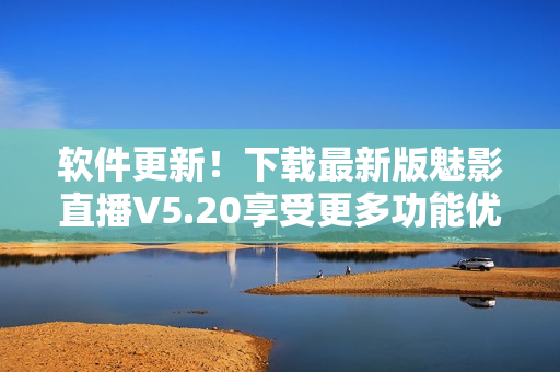软件更新！下载最新版魅影直播V5.20享受更多功能优化