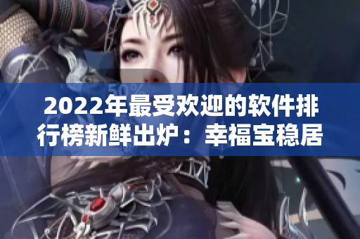 2022年最受欢迎的软件排行榜新鲜出炉：幸福宝稳居前列！