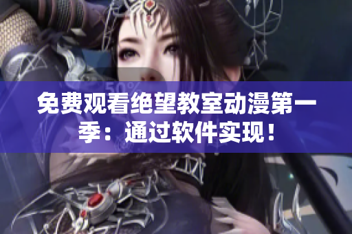 免费观看绝望教室动漫第一季：通过软件实现！