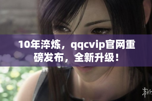 10年淬炼，qqcvip官网重磅发布，全新升级！
