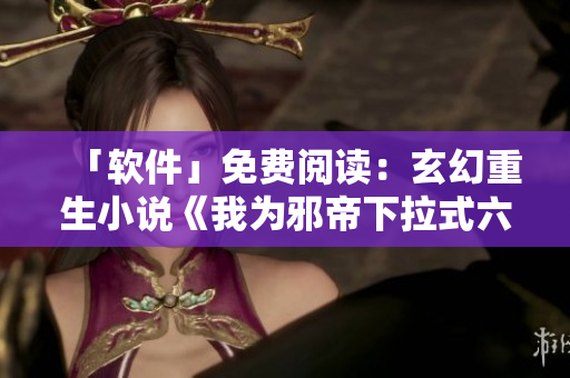 「软件」免费阅读：玄幻重生小说《我为邪帝下拉式六》古风飘渺