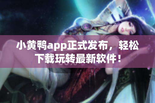 小黄鸭app正式发布，轻松下载玩转最新软件！