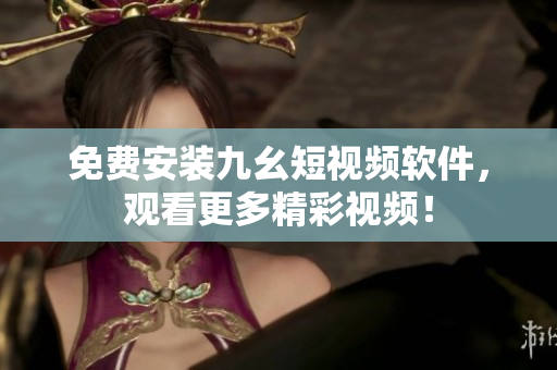 免费安装九幺短视频软件，观看更多精彩视频！