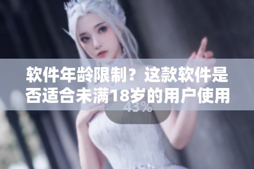软件年龄限制？这款软件是否适合未满18岁的用户使用？-探讨