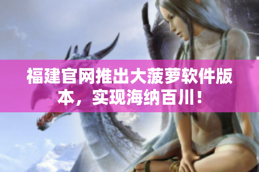 福建官网推出大菠萝软件版本，实现海纳百川！