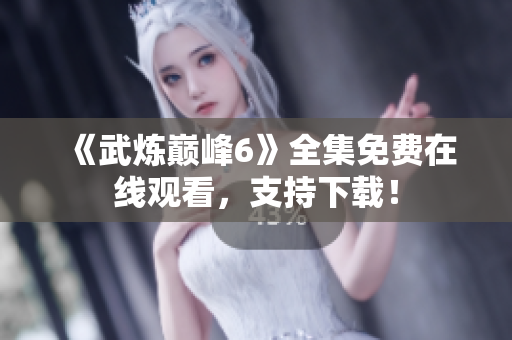 《武炼巅峰6》全集免费在线观看，支持下载！