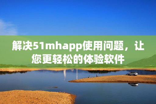 解决51mhapp使用问题，让您更轻松的体验软件