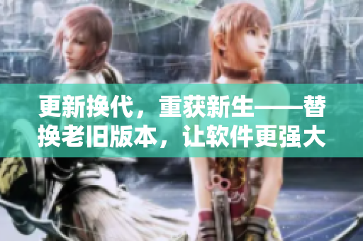 更新换代，重获新生——替换老旧版本，让软件更强大