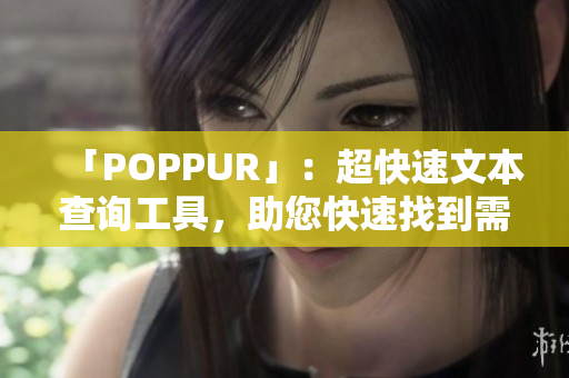 「POPPUR」：超快速文本查询工具，助您快速找到需要的信息