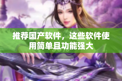 推荐国产软件，这些软件使用简单且功能强大
