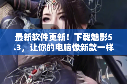 最新软件更新！下载魅影5.3，让你的电脑像新款一样快！
