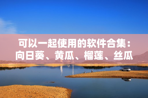 可以一起使用的软件合集：向日葵、黄瓜、榴莲、丝瓜