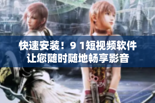 快速安装！9 1短视频软件让您随时随地畅享影音