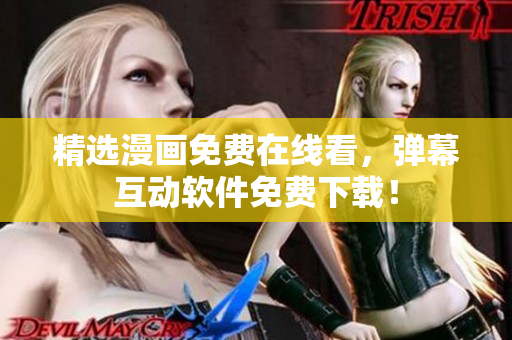 精选漫画免费在线看，弹幕互动软件免费下载！