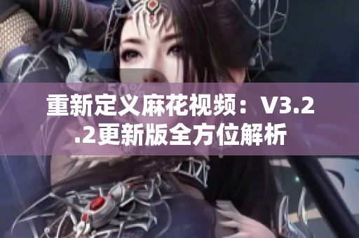 重新定义麻花视频：V3.2.2更新版全方位解析