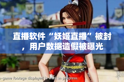 直播软件“妖姬直播”被封，用户数据造假被曝光