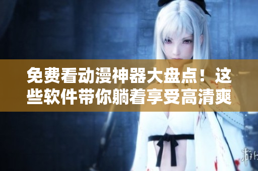免费看动漫神器大盘点！这些软件带你躺着享受高清爽快体验