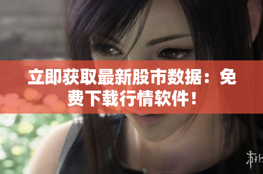 立即获取最新股市数据：免费下载行情软件！