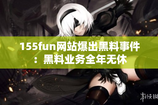 155fun网站爆出黑料事件：黑料业务全年无休