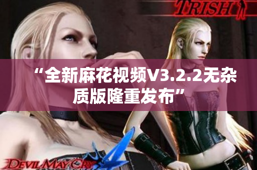 “全新麻花视频V3.2.2无杂质版隆重发布”