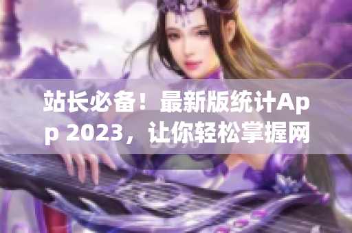 站长必备！最新版统计App 2023，让你轻松掌握网站数据