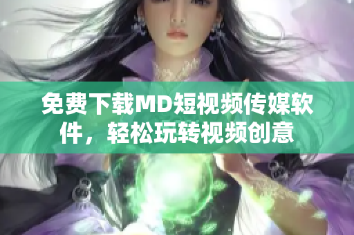免费下载MD短视频传媒软件，轻松玩转视频创意