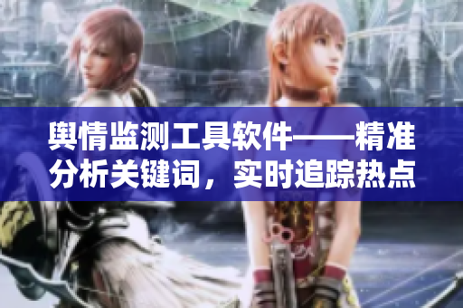 舆情监测工具软件——精准分析关键词，实时追踪热点事件