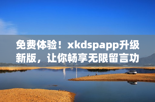 免费体验！xkdspapp升级新版，让你畅享无限留言功能