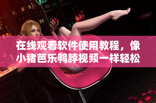 在线观看软件使用教程，像小猪芭乐鸭脖视频一样轻松