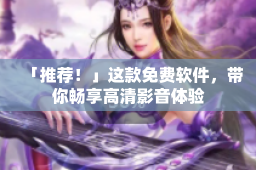 「推荐！」这款免费软件，带你畅享高清影音体验