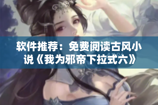 软件推荐：免费阅读古风小说《我为邪帝下拉式六》