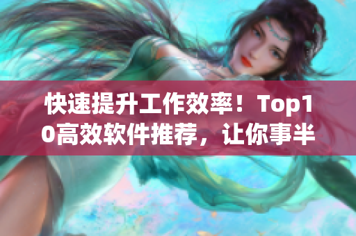 快速提升工作效率！Top10高效软件推荐，让你事半功倍