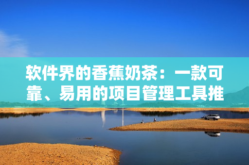 软件界的香蕉奶茶：一款可靠、易用的项目管理工具推荐