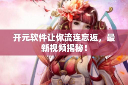 开元软件让你流连忘返，最新视频揭秘！