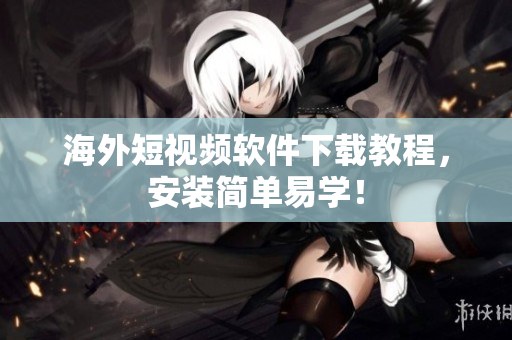 海外短视频软件下载教程，安装简单易学！