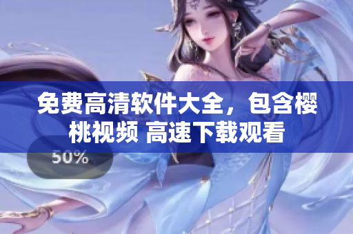 免费高清软件大全，包含樱桃视频 高速下载观看