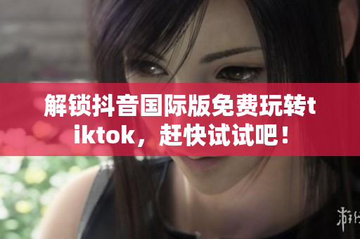 解锁抖音国际版免费玩转tiktok，赶快试试吧！