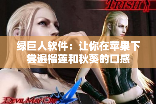 绿巨人软件：让你在苹果下尝遍榴莲和秋葵的口感
