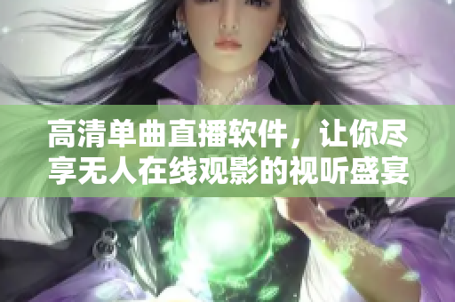 高清单曲直播软件，让你尽享无人在线观影的视听盛宴