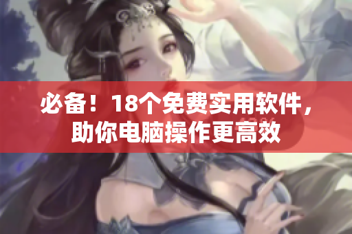 必备！18个免费实用软件，助你电脑操作更高效