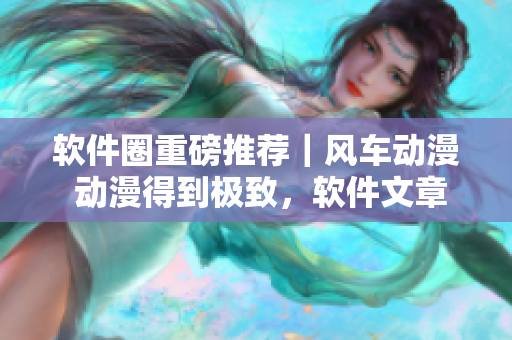 软件圈重磅推荐｜风车动漫 动漫得到极致，软件文章也同样精彩