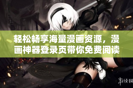轻松畅享海量漫画资源，漫画神器登录页带你免费阅读