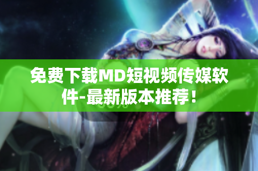 免费下载MD短视频传媒软件-最新版本推荐！