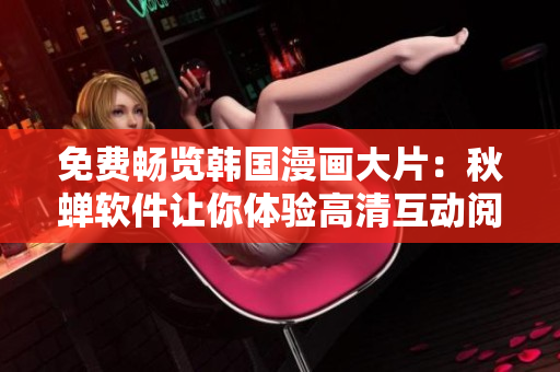 免费畅览韩国漫画大片：秋蝉软件让你体验高清互动阅读