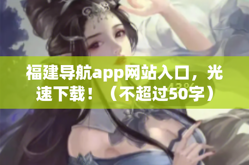 福建导航app网站入口，光速下载！（不超过50字）