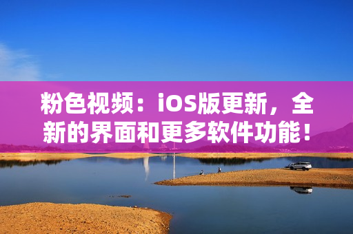 粉色视频：iOS版更新，全新的界面和更多软件功能！