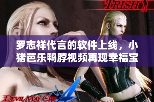 罗志祥代言的软件上线，小猪芭乐鸭脖视频再现幸福宝！