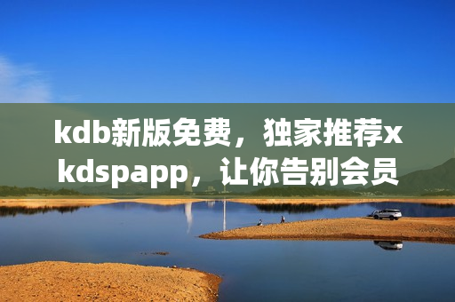 kdb新版免费，独家推荐xkdspapp，让你告别会员费的烦恼