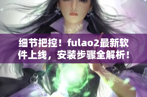 细节把控！fulao2最新软件上线，安装步骤全解析！