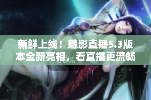 新鲜上线！魅影直播5.3版本全新亮相，看直播更流畅更舒适。